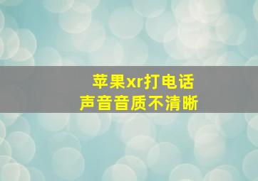 苹果xr打电话声音音质不清晰