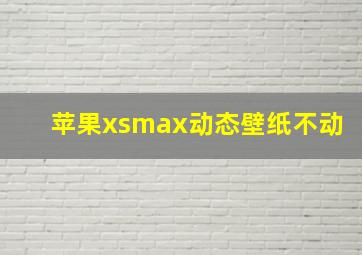 苹果xsmax动态壁纸不动