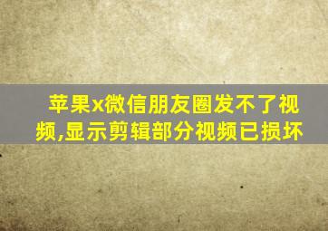 苹果x微信朋友圈发不了视频,显示剪辑部分视频已损坏