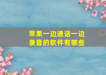 苹果一边通话一边录音的软件有哪些