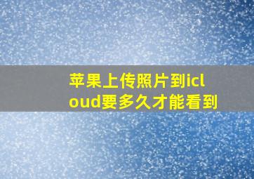 苹果上传照片到icloud要多久才能看到