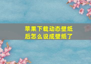 苹果下载动态壁纸后怎么设成壁纸了