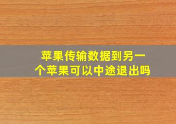 苹果传输数据到另一个苹果可以中途退出吗