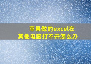 苹果做的excel在其他电脑打不开怎么办