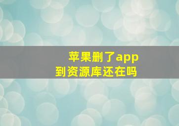 苹果删了app到资源库还在吗