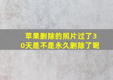 苹果删除的照片过了30天是不是永久删除了呢