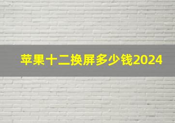 苹果十二换屏多少钱2024