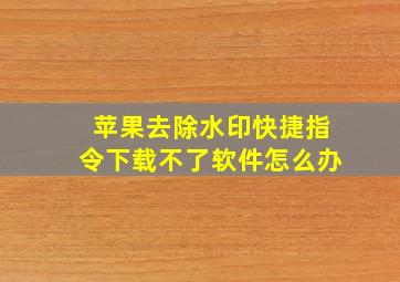 苹果去除水印快捷指令下载不了软件怎么办