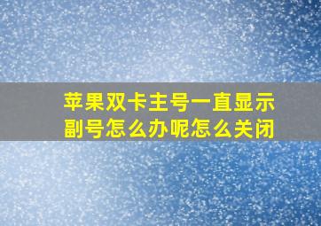 苹果双卡主号一直显示副号怎么办呢怎么关闭