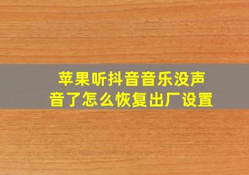 苹果听抖音音乐没声音了怎么恢复出厂设置