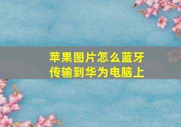 苹果图片怎么蓝牙传输到华为电脑上