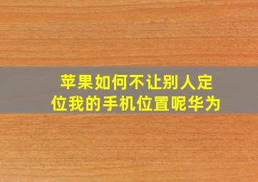 苹果如何不让别人定位我的手机位置呢华为