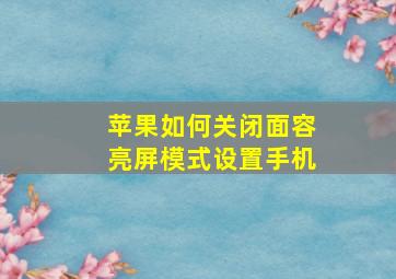 苹果如何关闭面容亮屏模式设置手机