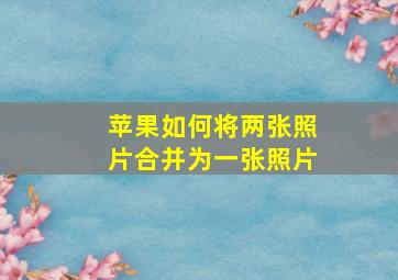 苹果如何将两张照片合并为一张照片