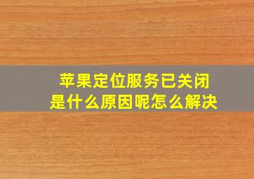 苹果定位服务已关闭是什么原因呢怎么解决