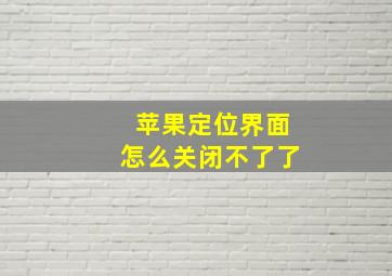 苹果定位界面怎么关闭不了了