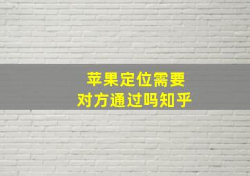 苹果定位需要对方通过吗知乎