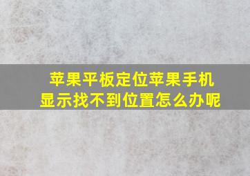 苹果平板定位苹果手机显示找不到位置怎么办呢