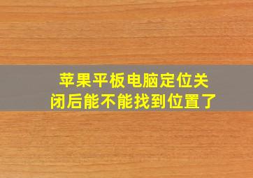 苹果平板电脑定位关闭后能不能找到位置了