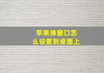 苹果弹窗口怎么设置到桌面上