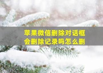 苹果微信删除对话框会删除记录吗怎么删