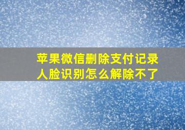 苹果微信删除支付记录人脸识别怎么解除不了