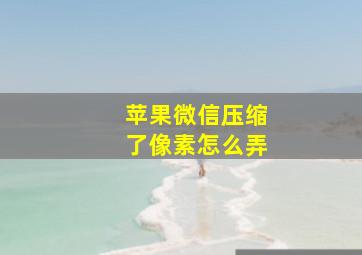 苹果微信压缩了像素怎么弄