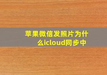 苹果微信发照片为什么icloud同步中