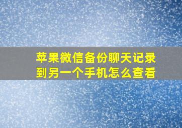 苹果微信备份聊天记录到另一个手机怎么查看