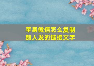 苹果微信怎么复制别人发的链接文字