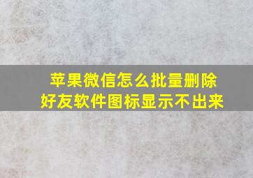 苹果微信怎么批量删除好友软件图标显示不出来