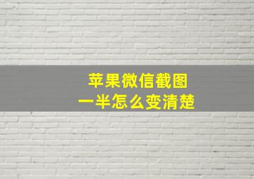 苹果微信截图一半怎么变清楚