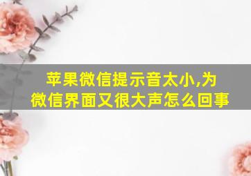 苹果微信提示音太小,为微信界面又很大声怎么回事