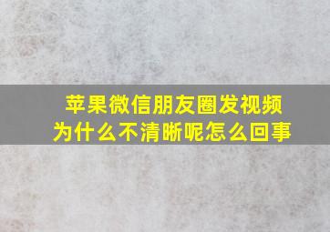 苹果微信朋友圈发视频为什么不清晰呢怎么回事