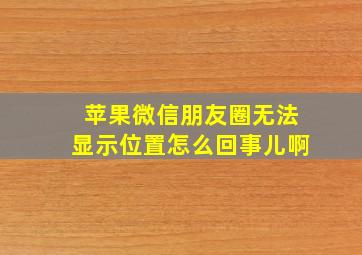 苹果微信朋友圈无法显示位置怎么回事儿啊