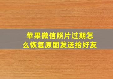 苹果微信照片过期怎么恢复原图发送给好友