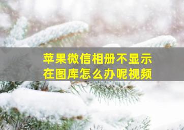 苹果微信相册不显示在图库怎么办呢视频