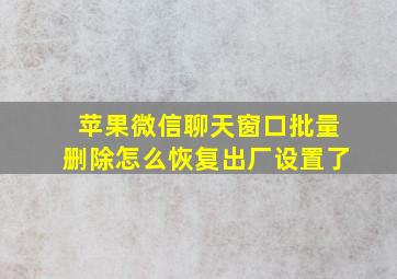 苹果微信聊天窗口批量删除怎么恢复出厂设置了