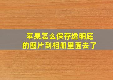 苹果怎么保存透明底的图片到相册里面去了