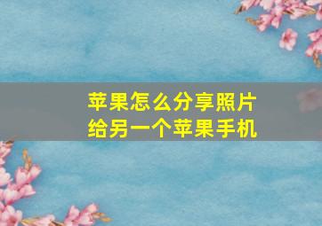 苹果怎么分享照片给另一个苹果手机