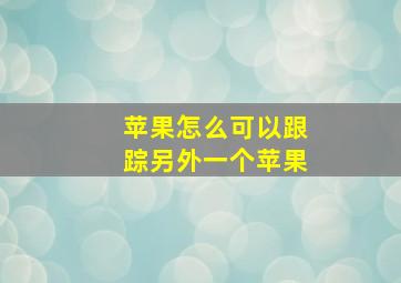 苹果怎么可以跟踪另外一个苹果