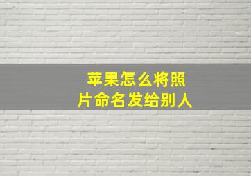 苹果怎么将照片命名发给别人