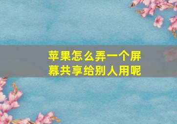 苹果怎么弄一个屏幕共享给别人用呢