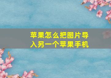 苹果怎么把图片导入另一个苹果手机