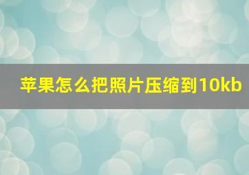 苹果怎么把照片压缩到10kb