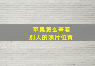 苹果怎么查看别人的照片位置