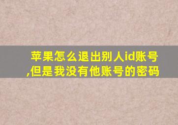 苹果怎么退出别人id账号,但是我没有他账号的密码