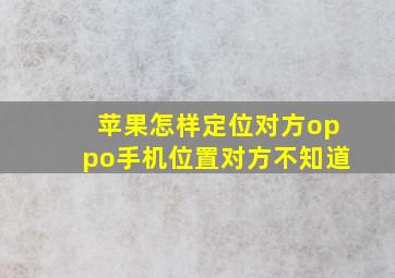 苹果怎样定位对方oppo手机位置对方不知道