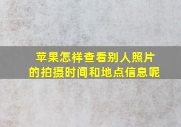 苹果怎样查看别人照片的拍摄时间和地点信息呢