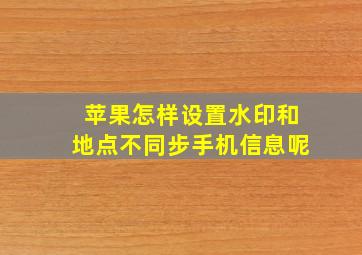 苹果怎样设置水印和地点不同步手机信息呢